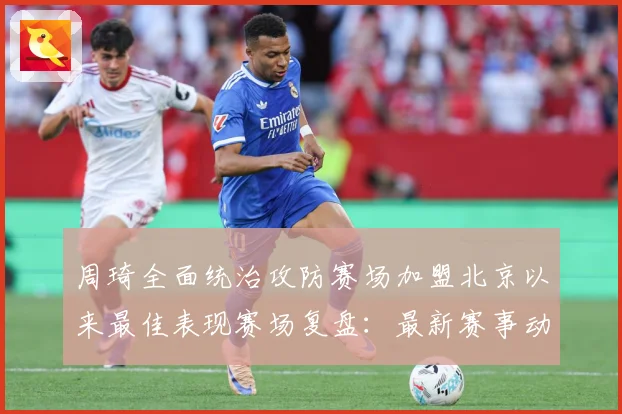 周琦全面统治攻防赛场加盟北京以来最佳表现赛场复盘：最新赛事动态与深度分析