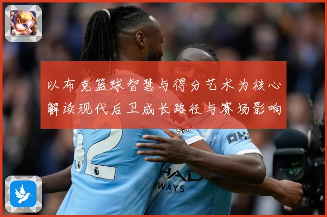 以布克篮球智慧与得分艺术为核心解读现代后卫成长路径与赛场影响力：最新赛事动态与深度分析