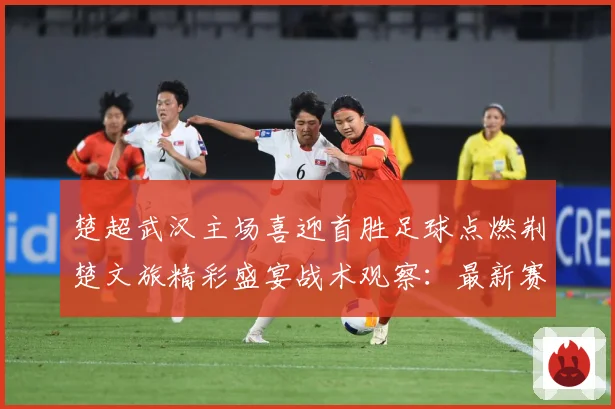 楚超武汉主场喜迎首胜足球点燃荆楚文旅精彩盛宴战术观察：最新赛事动态与深度分析