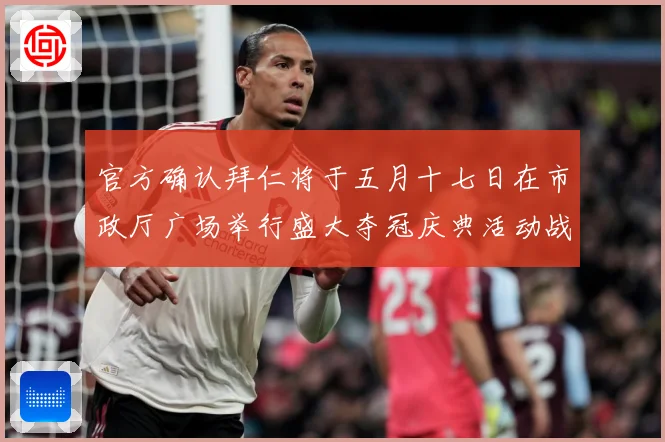 官方确认拜仁将于五月十七日在市政厅广场举行盛大夺冠庆典活动战术观察：最新赛事动态与深度分析