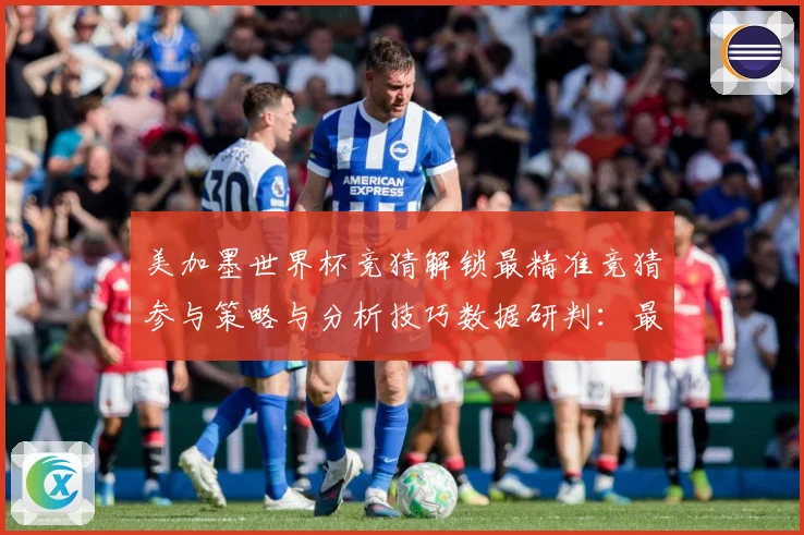 美加墨世界杯竞猜解锁最精准竞猜参与策略与分析技巧数据研判：最新赛事动态与深度分析