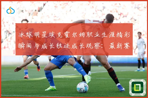 冰球明星埃克霍尔姆职业生涯精彩瞬间与成长轨迹成长观察：最新赛事动态与深度分析