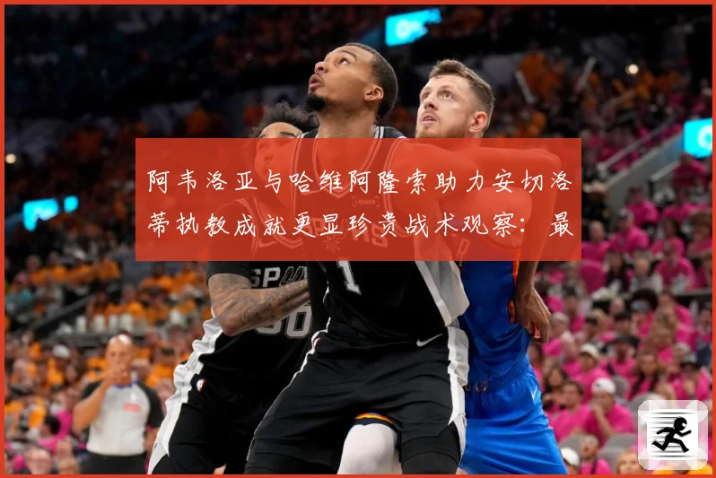 阿韦洛亚与哈维阿隆索助力安切洛蒂执教成就更显珍贵战术观察：最新赛事动态与深度分析