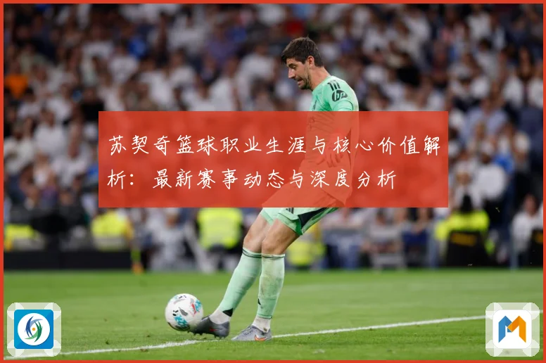 苏契奇篮球职业生涯与核心价值解析：最新赛事动态与深度分析