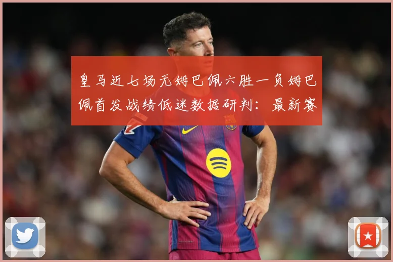 皇马近七场无姆巴佩六胜一负姆巴佩首发战绩低迷数据研判：最新赛事动态与深度分析