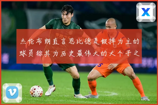 杰伦布朗直言恩比德是假摔为主的球员称其为历史最伟大的大个子之赛场复盘：最新赛事动态与深度分析
