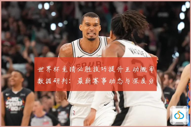 世界杯竞猜必胜技巧提升互动概率数据研判：最新赛事动态与深度分析
