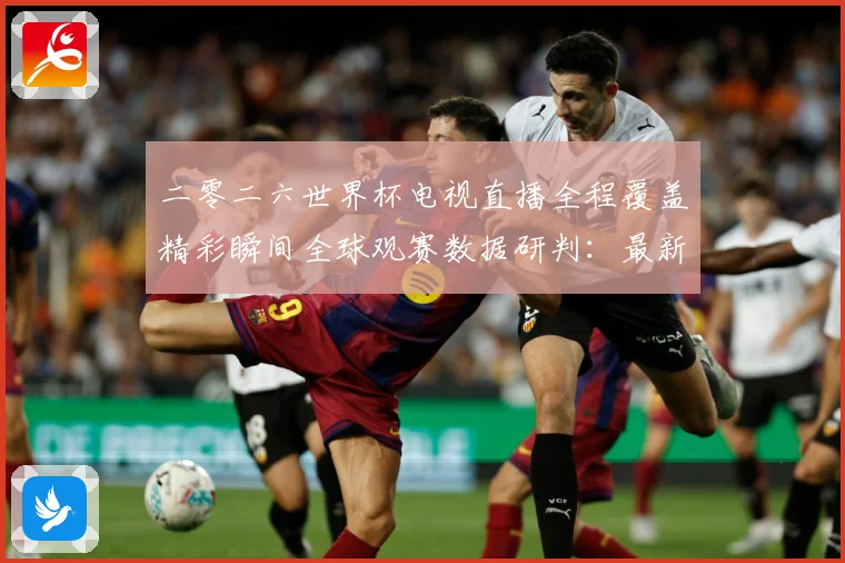 二零二六世界杯电视直播全程覆盖精彩瞬间全球观赛数据研判：最新赛事动态与深度分析