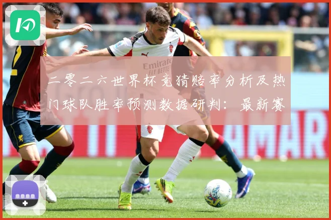 二零二六世界杯竞猜赔率分析及热门球队胜率预测数据研判：最新赛事动态与深度分析