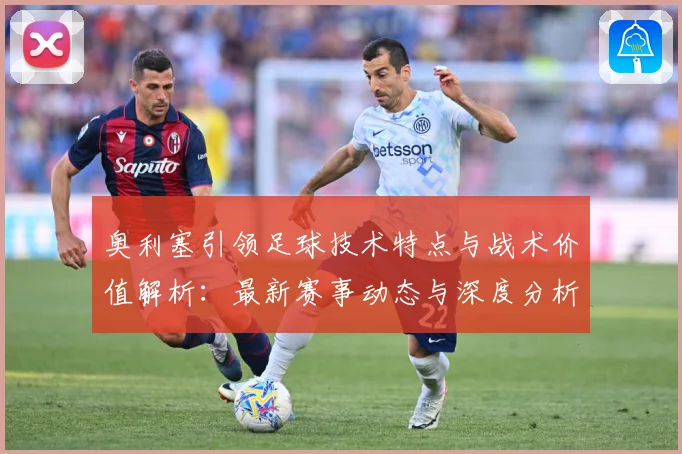 奥利塞引领足球技术特点与战术价值解析：最新赛事动态与深度分析