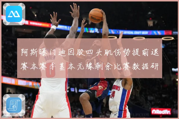 阿斯曝门迪因股四头肌伤势提前退赛本赛季基本无缘剩余比赛数据研判：最新赛事动态与深度分析