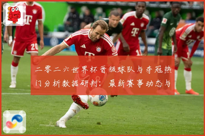 二零二六世界杯晋级球队与夺冠热门分析数据研判：最新赛事动态与深度分析