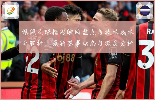 佩佩足球精彩瞬间盘点与技术战术全解析：最新赛事动态与深度分析