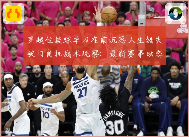 罗越位接球单刀在前沉思人生错失破门良机战术观察：最新赛事动态与深度分析
