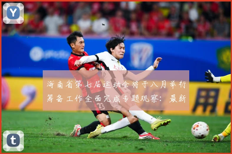 海南省第七届运动会将于八月举行筹备工作全面完成专题观察：最新赛事动态与深度分析