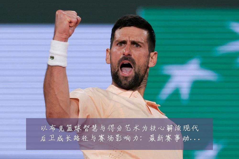 以布克篮球智慧与得分艺术为核心解读现代后卫成长路径与赛场影响力:最新赛事动态与深度分析