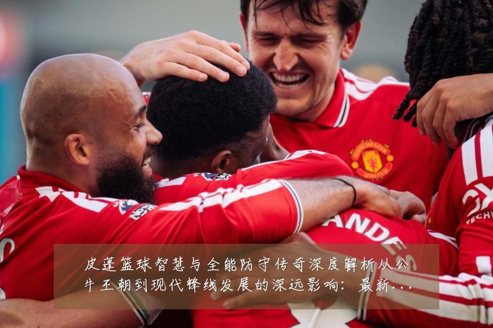 皮蓬篮球智慧与全能防守传奇深度解析从公牛王朝到现代锋线发展的深远影响：最新赛事动态与深度分析