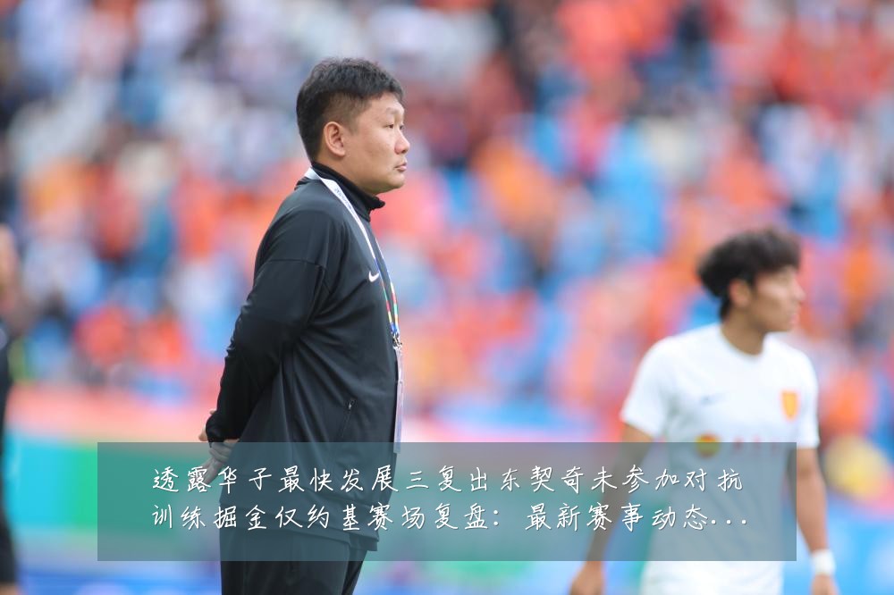 透露华子最快发展三复出东契奇未参加对抗训练掘金仅约基赛场复盘:最新赛事动态与深度分析