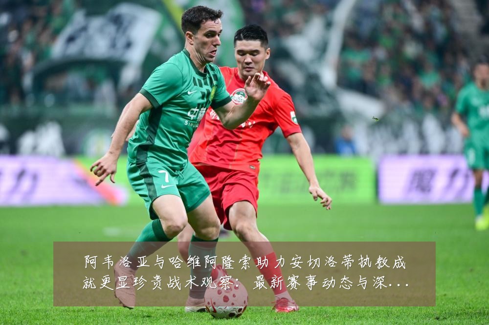 阿韦洛亚与哈维阿隆索助力安切洛蒂执教成就更显珍贵战术观察:最新赛事动态与深度分析