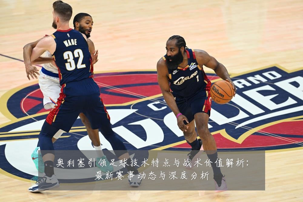 奥利塞引领足球技术特点与战术价值解析:最新赛事动态与深度分析