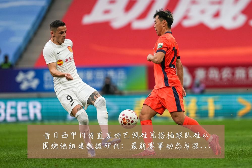昔日西甲门将直言姆巴佩难觅搭档球队难以围绕他组建数据研判:最新赛事动态与深度分析