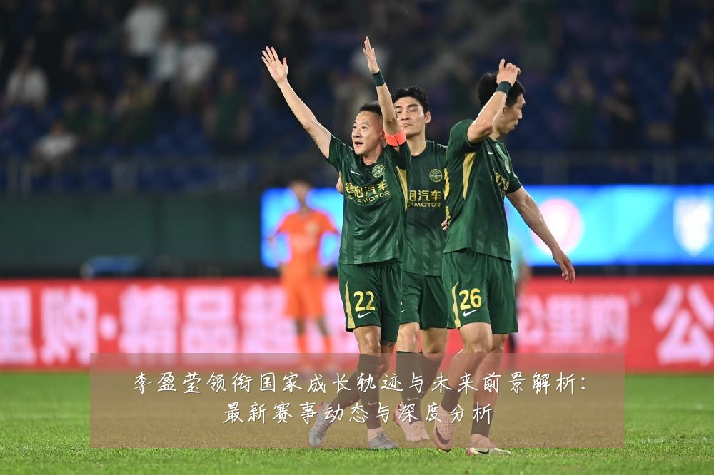 李盈莹领衔国家成长轨迹与未来前景解析:最新赛事动态与深度分析