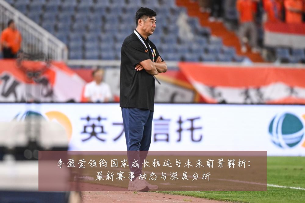 李盈莹领衔国家成长轨迹与未来前景解析:最新赛事动态与深度分析