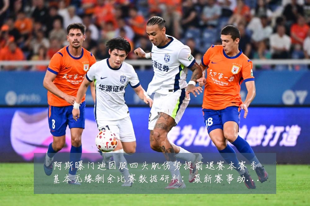 阿斯曝门迪因股四头肌伤势提前退赛本赛季基本无缘剩余比赛数据研判:最新赛事动态与深度分析