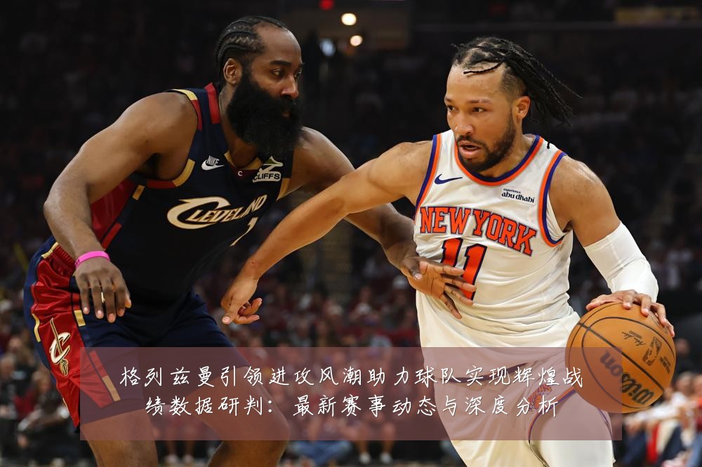 格列兹曼引领进攻风潮助力球队实现辉煌战绩数据研判:最新赛事动态与深度分析