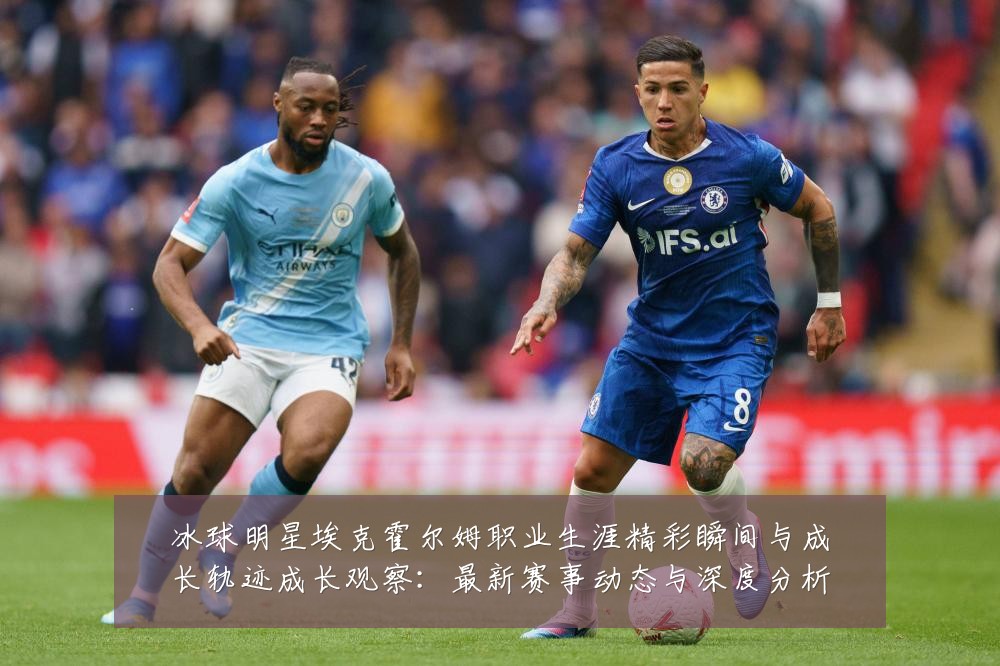 冰球明星埃克霍尔姆职业生涯精彩瞬间与成长轨迹成长观察:最新赛事动态与深度分析