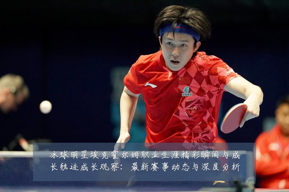 冰球明星埃克霍尔姆职业生涯精彩瞬间与成长轨迹成长观察:最新赛事动态与深度分析