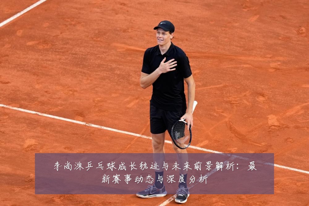 李尚洙乒乓球成长轨迹与未来前景解析:最新赛事动态与深度分析