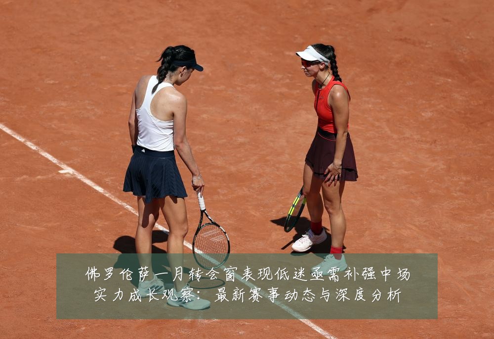 佛罗伦萨一月转会窗表现低迷亟需补强中场实力成长观察:最新赛事动态与深度分析