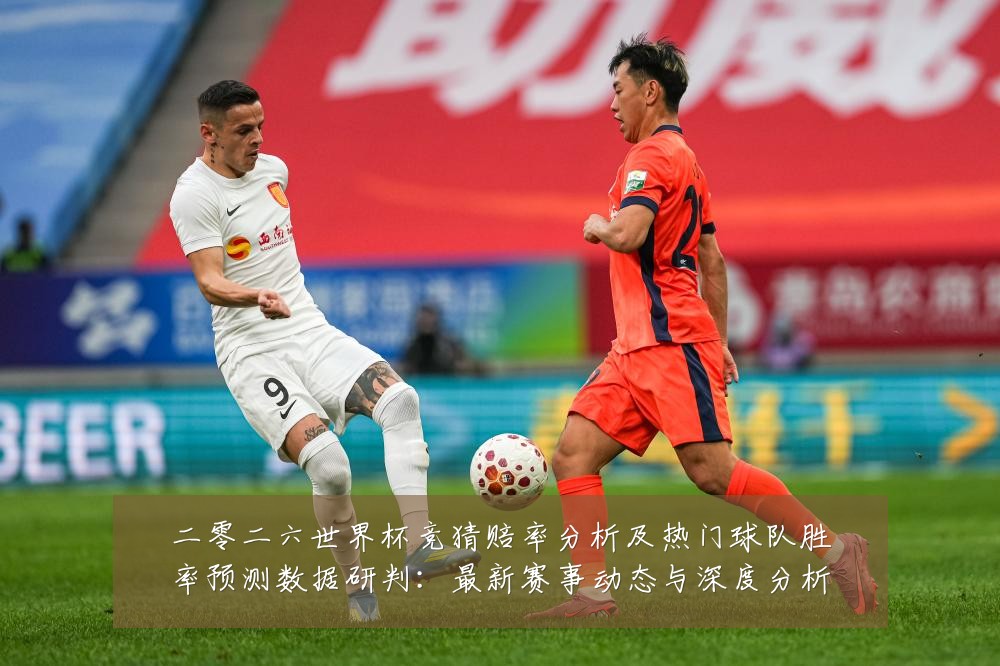 二零二六世界杯竞猜赔率分析及热门球队胜率预测数据研判:最新赛事动态与深度分析