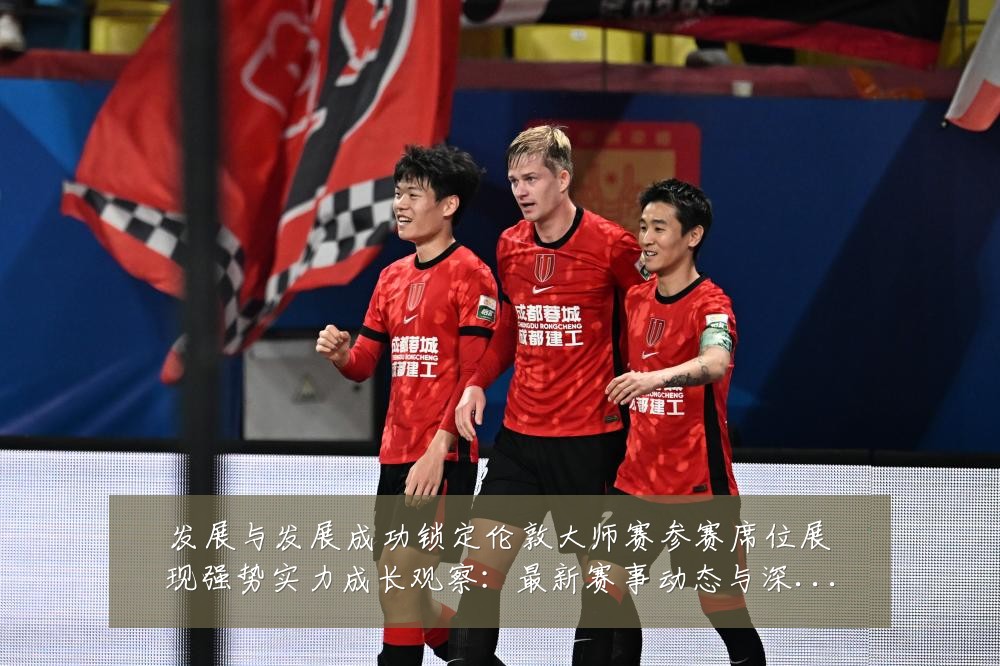 发展与发展成功锁定伦敦大师赛参赛席位展现强势实力成长观察:最新赛事动态与深度分析